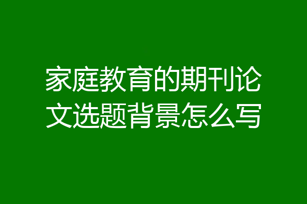 家庭教育的期刊论文选题背景怎么写