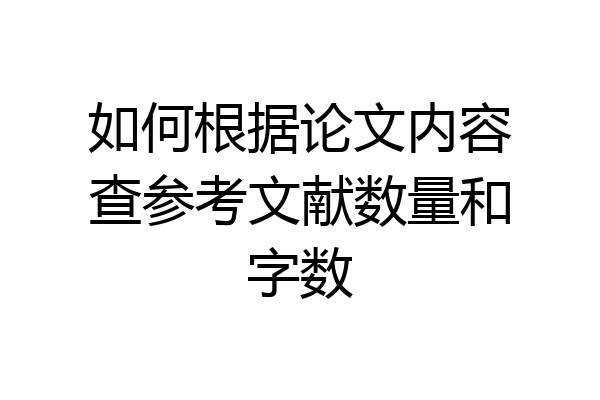 如何根据论文内容查参考文献数量和字数