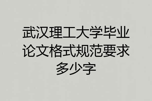 武汉理工大学毕业论文格式规范要求多少字