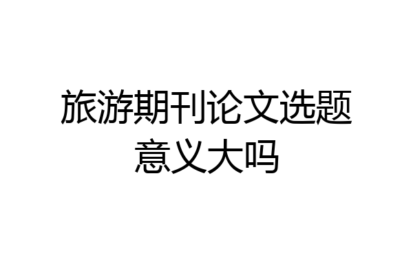 旅游期刊论文选题意义大吗