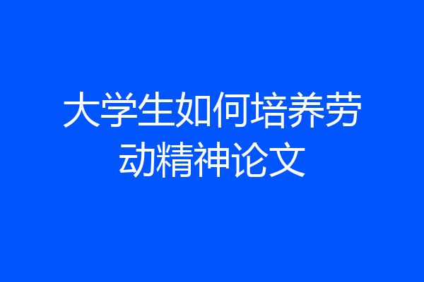 大学生如何培养劳动精神论文