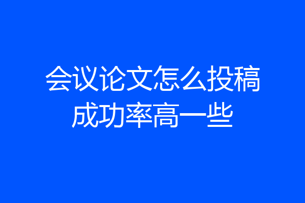 会议论文怎么投稿成功率高一些