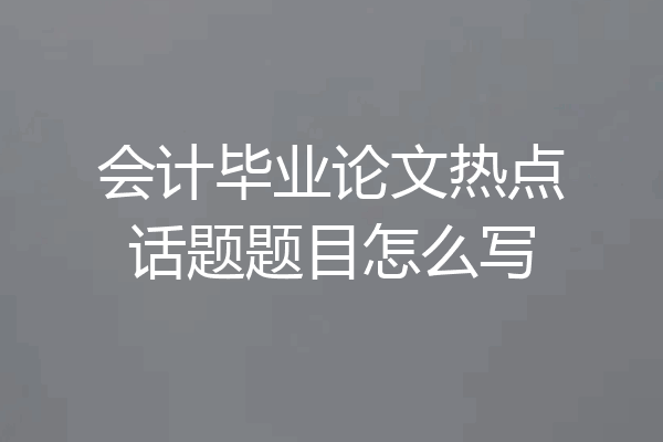 会计毕业论文热点话题题目怎么写