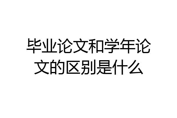 毕业论文和学年论文的区别是什么
