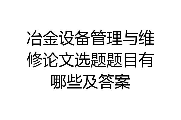冶金设备管理与维修论文选题题目有哪些及答案