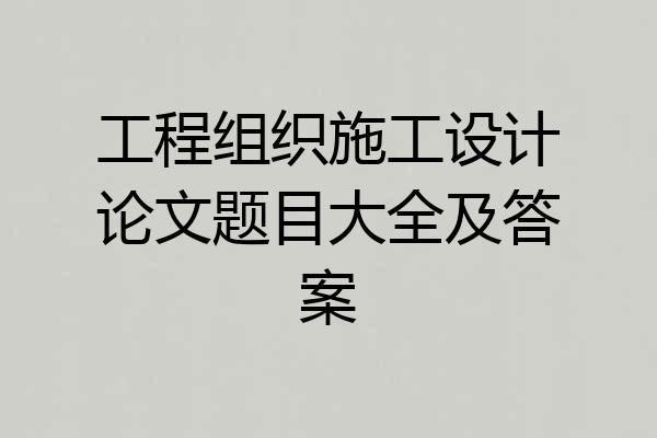 工程组织施工设计论文题目大全及答案