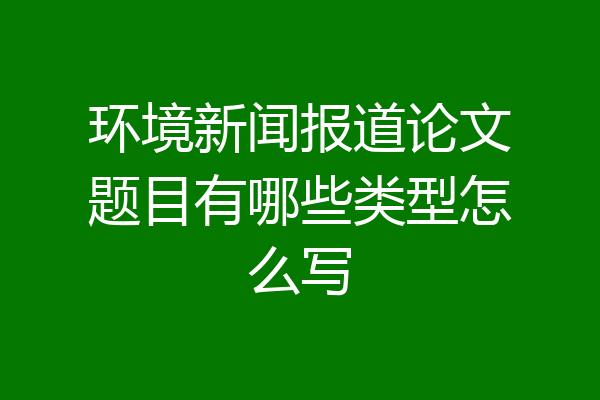 环境新闻报道论文题目有哪些类型怎么写