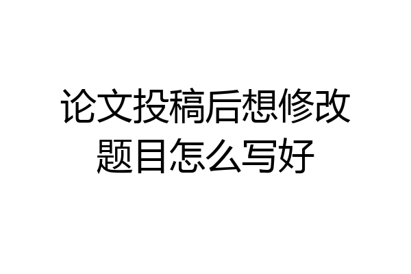 论文投稿后想修改题目怎么写好