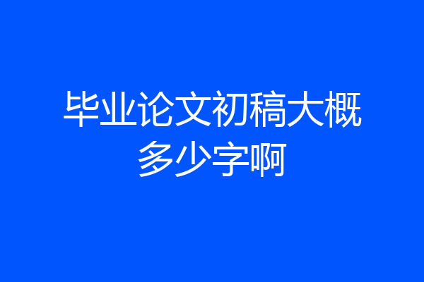 毕业论文初稿大概多少字啊