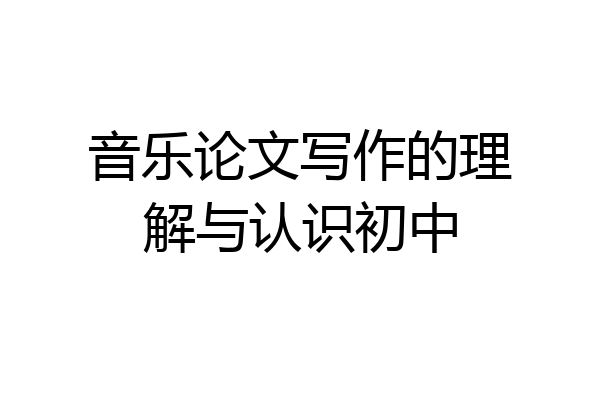 音乐论文写作的理解与认识初中