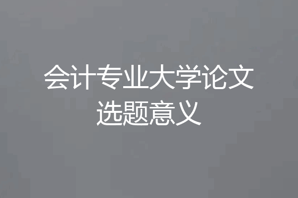 会计专业大学论文选题意义