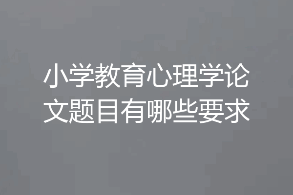 小学教育心理学论文题目有哪些要求
