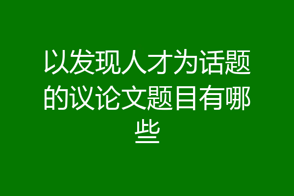 以发现人才为话题的议论文题目有哪些