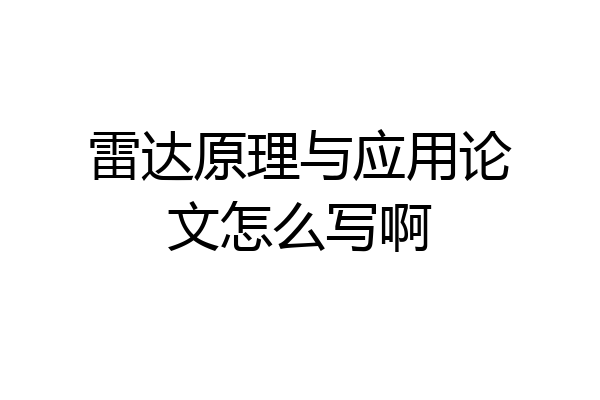 雷达原理与应用论文怎么写啊