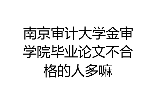 南京审计大学金审学院毕业论文不合格的人多嘛