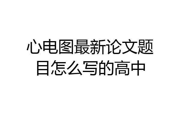 心电图最新论文题目怎么写的高中