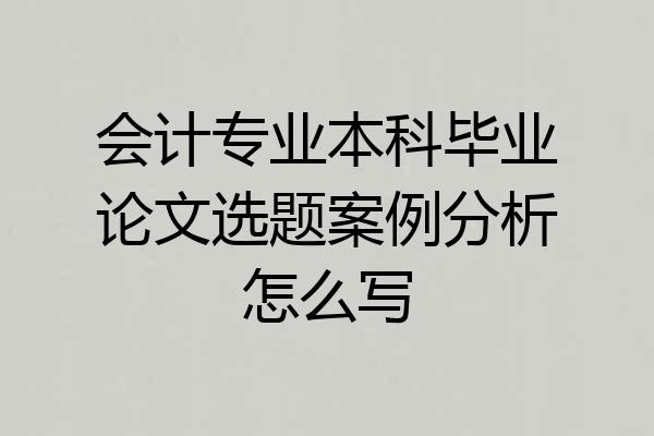 会计专业本科毕业论文选题案例分析怎么写