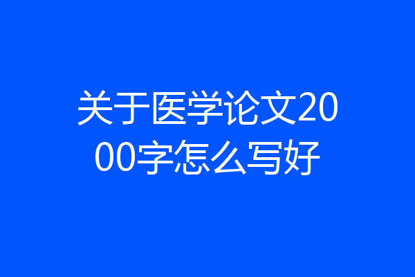 关于医学论文2000字怎么写好