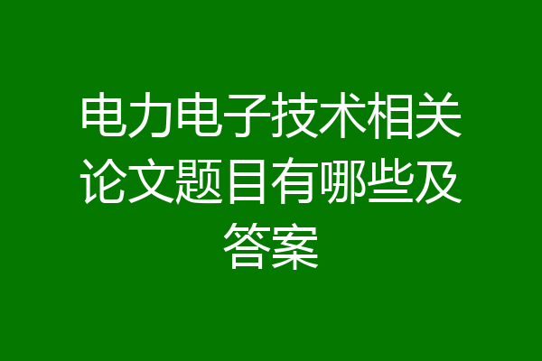 电力电子技术相关论文题目有哪些及答案