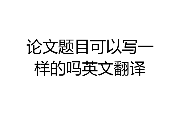 论文题目可以写一样的吗英文翻译