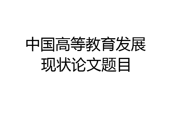 中国高等教育发展现状论文题目