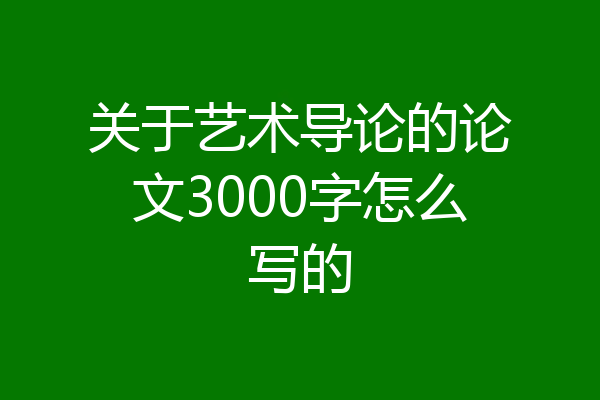 关于艺术导论的论文3000字怎么写的