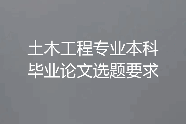 土木工程专业本科毕业论文选题要求