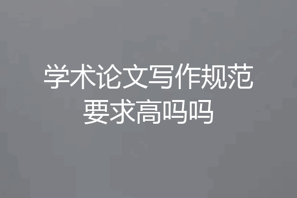 学术论文写作规范要求高吗吗