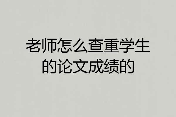 老师怎么查重学生的论文成绩的