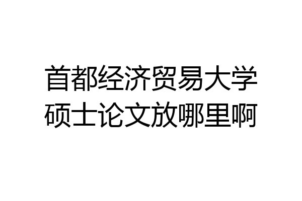 首都经济贸易大学硕士论文放哪里啊