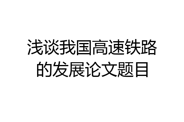 浅谈我国高速铁路的发展论文题目