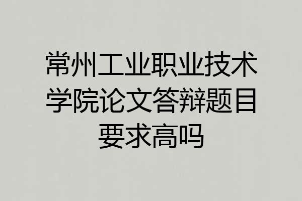 常州工业职业技术学院论文答辩题目要求高吗