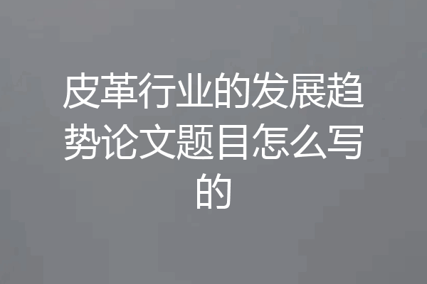 皮革行业的发展趋势论文题目怎么写的