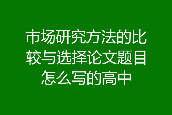 市场研究方法的比较与选择论文题目怎么写的高中