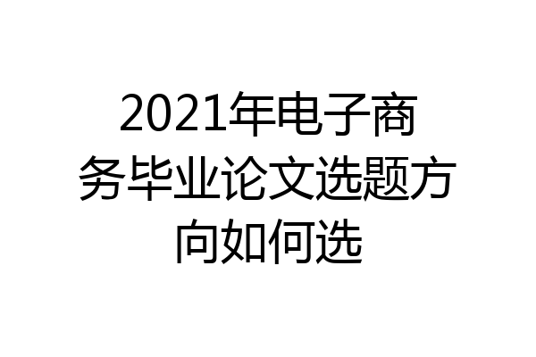 2021年电子商务毕业论文选题方向如何选