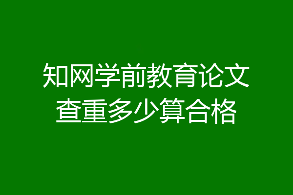 知网学前教育论文查重多少算合格