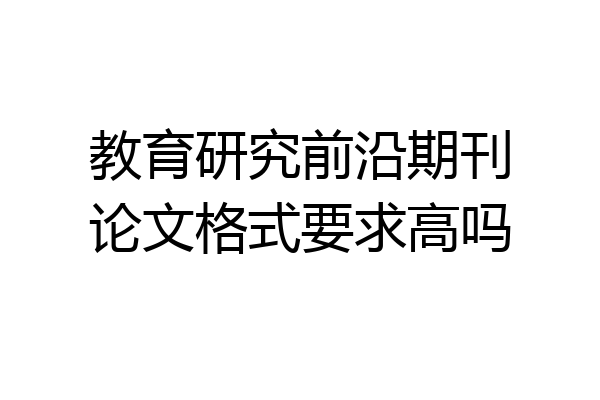 教育研究前沿期刊论文格式要求高吗