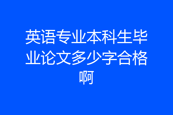 英语专业本科生毕业论文多少字合格啊