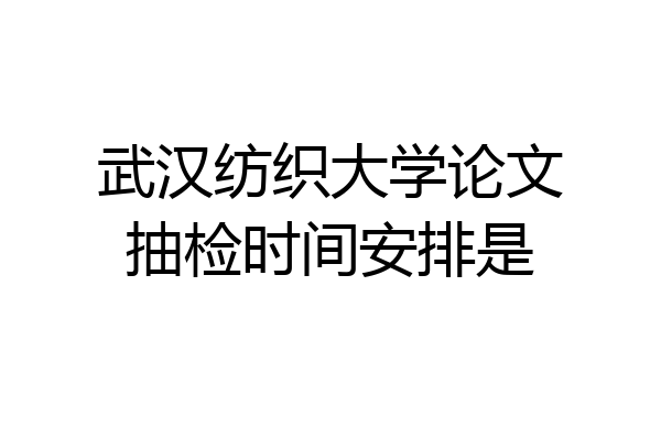 武汉纺织大学论文抽检时间安排是