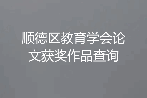 顺德区教育学会论文获奖作品查询