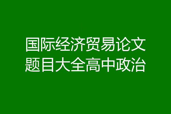 国际经济贸易论文题目大全高中政治