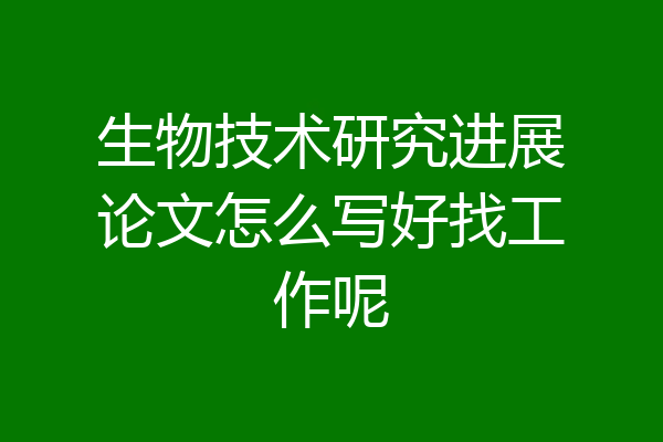 生物技术研究进展论文怎么写好找工作呢