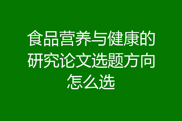 食品营养与健康的研究论文选题方向怎么选