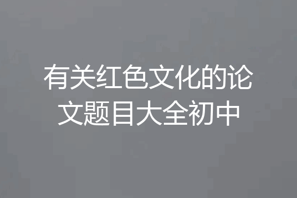 有关红色文化的论文题目大全初中
