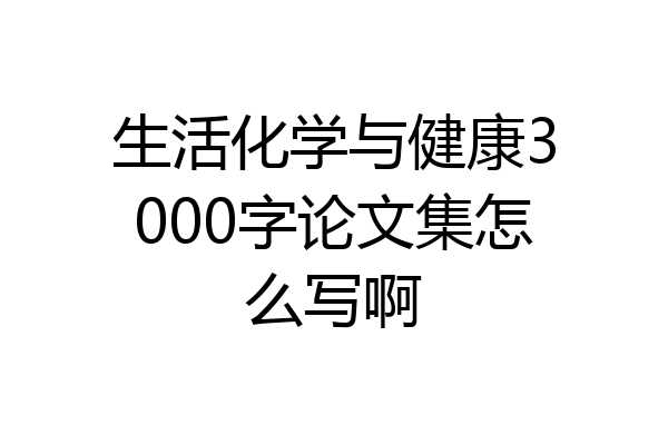 生活化学与健康3000字论文集怎么写啊