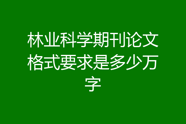 林业科学期刊论文格式要求是多少万字