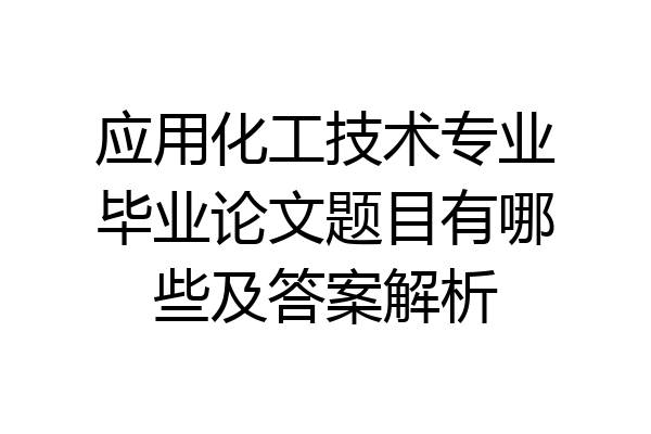 应用化工技术专业毕业论文题目有哪些及答案解析