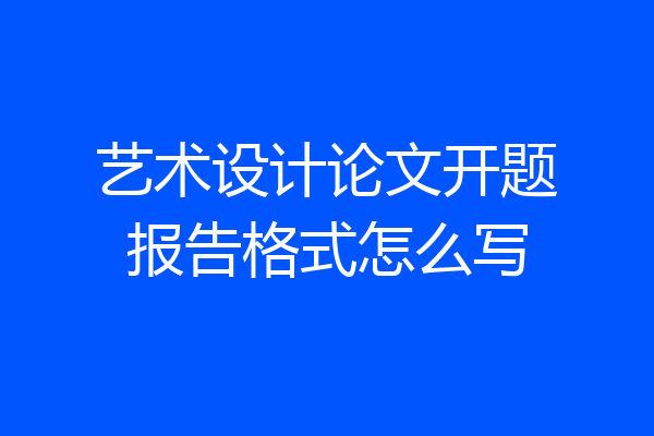 艺术设计论文开题报告格式怎么写