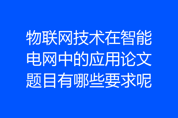 物联网技术在智能电网中的应用论文题目有哪些要求呢