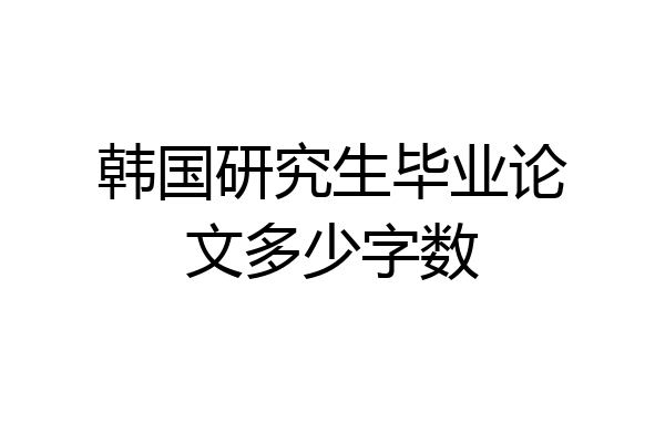 韩国研究生毕业论文多少字数